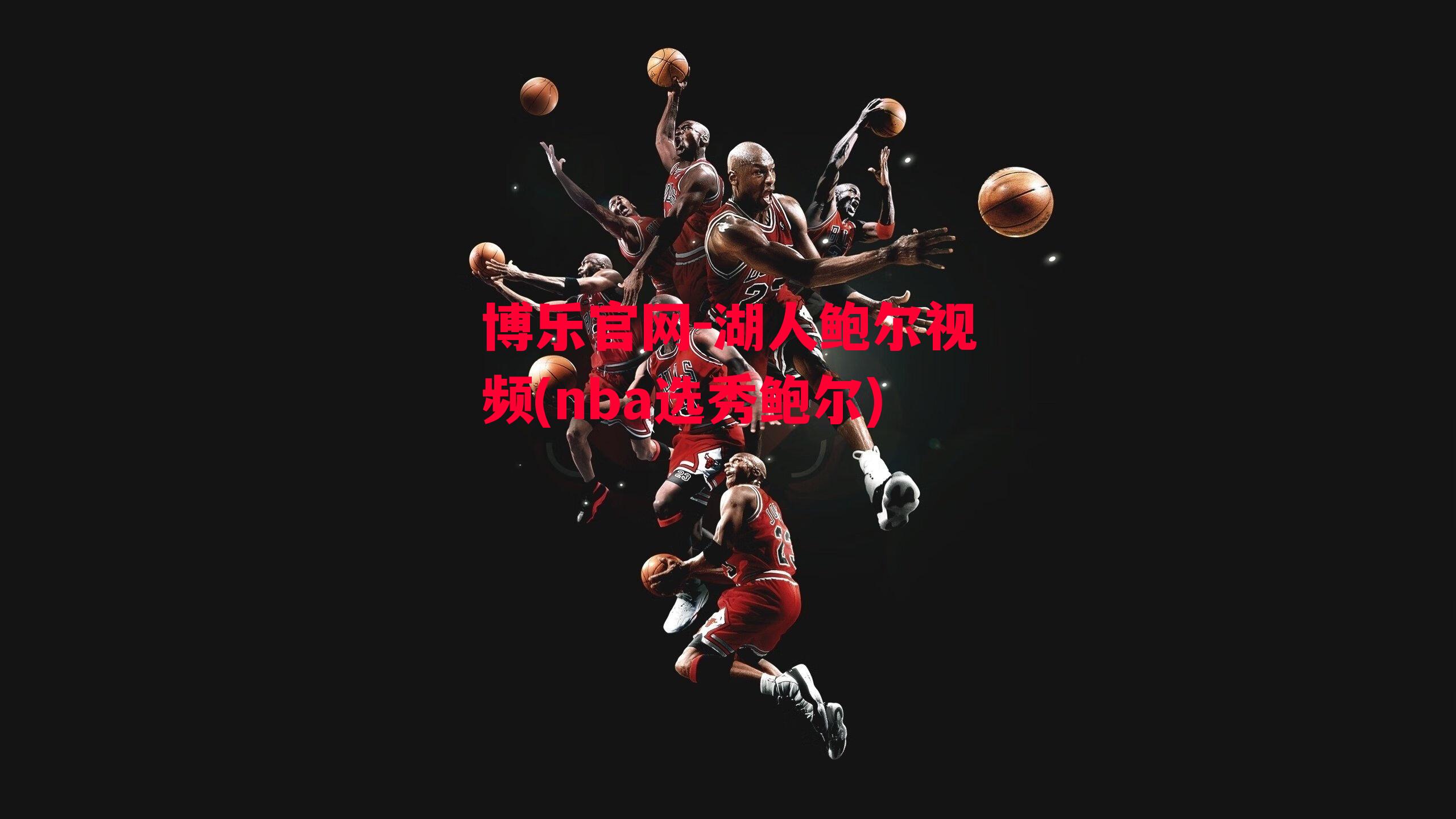 博乐官网-湖人鲍尔视频(nba选秀鲍尔)